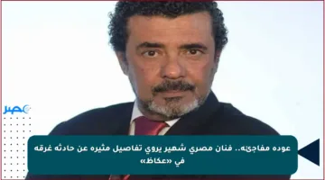 عودة مفاجئة.. فنان مصري شهير يروي تفاصيل مثيرة عن حادثة غرقه في «عكاظ»